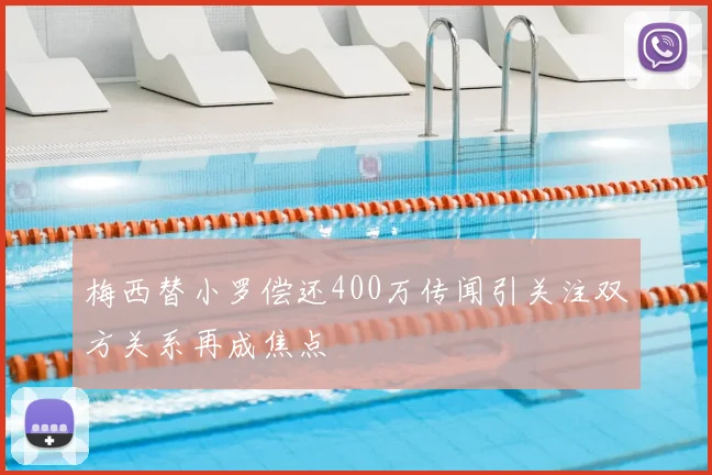 梅西替小罗偿还400万传闻引关注双方关系再成焦点