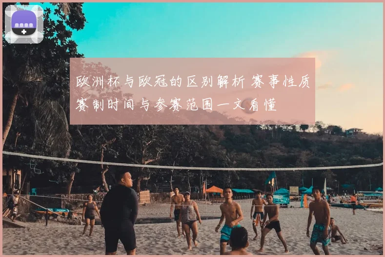 欧洲杯与欧冠的区别解析 赛事性质赛制时间与参赛范围一文看懂