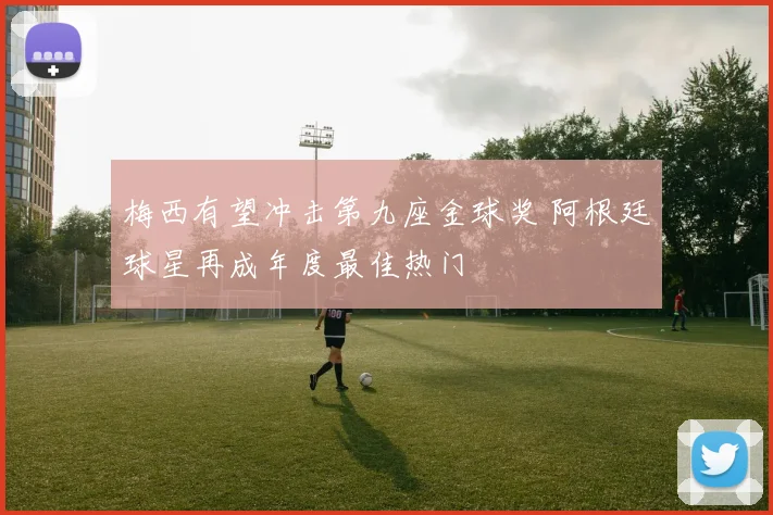 梅西有望冲击第九座金球奖 阿根廷球星再成年度最佳热门