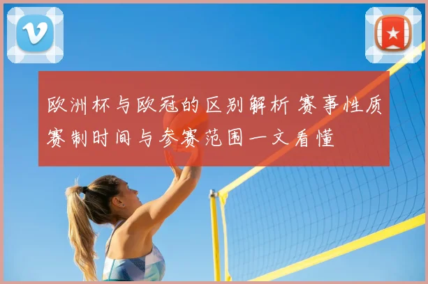 欧洲杯与欧冠的区别解析 赛事性质赛制时间与参赛范围一文看懂