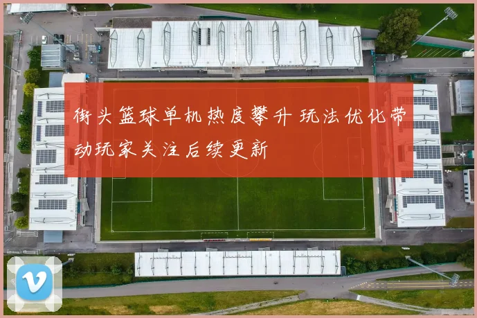 街头篮球单机热度攀升 玩法优化带动玩家关注后续更新