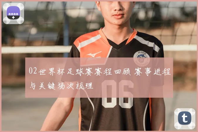 02世界杯足球赛赛程回顾 赛事进程与关键场次梳理