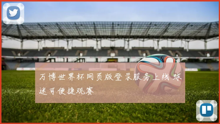 万博世界杯网页版登录服务上线 球迷可便捷观赛