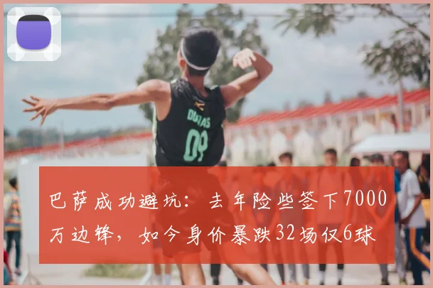 巴萨成功避坑:去年险些签下7000万边锋,如今身价暴跌32场仅6球