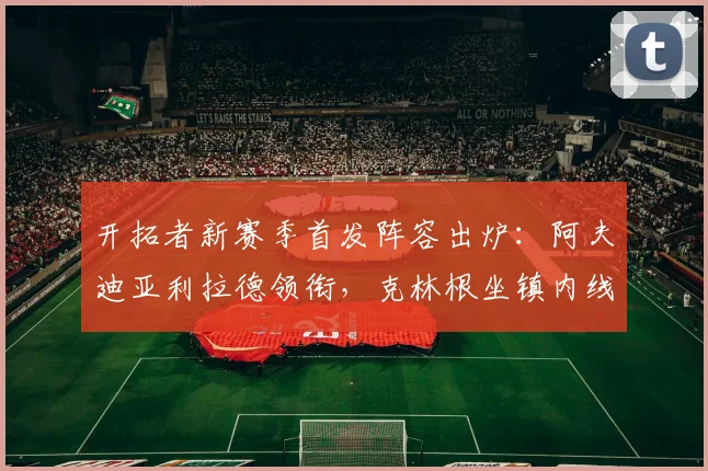 开拓者新赛季首发阵容出炉:阿夫迪亚利拉德领衔,克林根坐镇内线