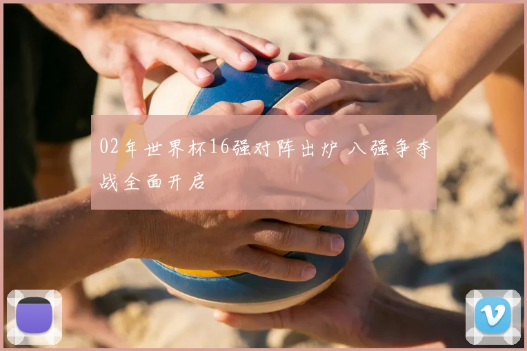 02年世界杯16强对阵出炉 八强争夺战全面开启