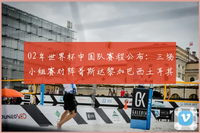 02年世界杯中国队赛程公布：三场小组赛对阵哥斯达黎加巴西土耳其